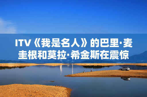 ITV《我是名人》的巴里·麦圭根和莫拉·希金斯在震惊的双重驱逐后遭受了重大打击