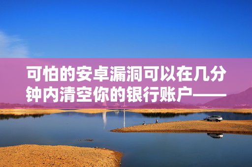 可怕的安卓漏洞可以在几分钟内清空你的银行账户——数百万人收到了警报