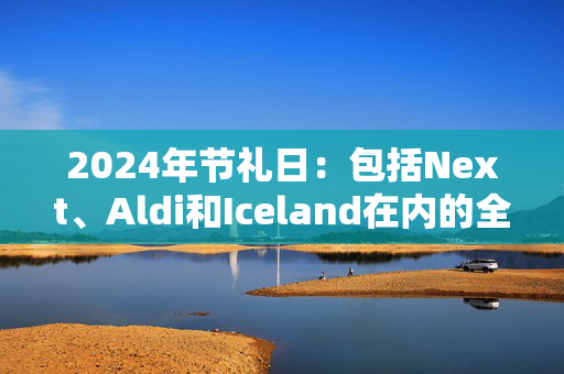 2024年节礼日：包括Next、Aldi和Iceland在内的全部关门商店名单