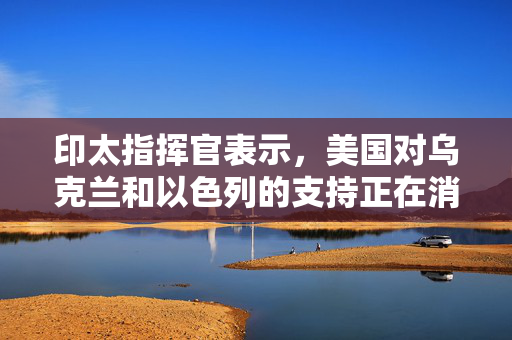 印太指挥官表示，美国对乌克兰和以色列的支持正在消耗武器储备