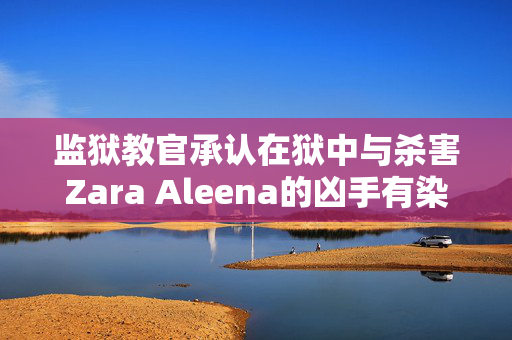 监狱教官承认在狱中与杀害Zara Aleena的凶手有染