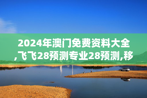 2024年澳门免费资料大全,飞飞28预测专业28预测,移动＼电信＼联通 通用版：iOS安卓版iphone728.968