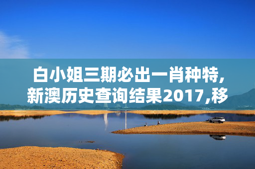 白小姐三期必出一肖种特,新澳历史查询结果2017,移动＼电信＼联通 通用版：手机版753.146