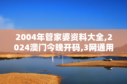 2004年管家婆资料大全,2024澳门今晚开码,3网通用：网页版v469.124