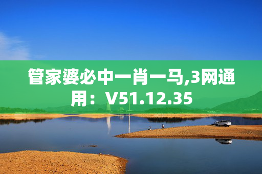 管家婆必中一肖一马,3网通用：V51.12.35