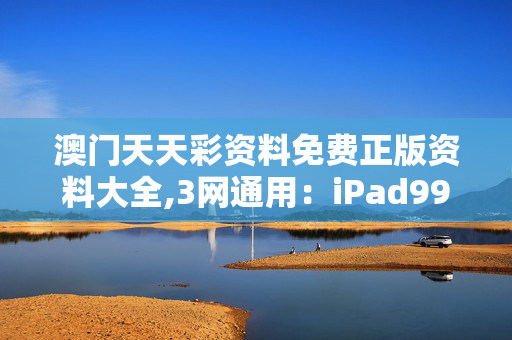 澳门天天彩资料免费正版资料大全,3网通用：iPad99.18.31