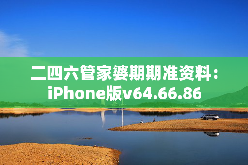 二四六管家婆期期准资料：iPhone版v64.66.86