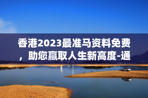 香港2023最准马资料免费，助您赢取人生新高度-通俗的最佳解答_949.ISO.116