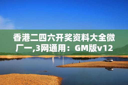 香港二四六开奖资料大全微厂一,3网通用：GM版v12.22.90