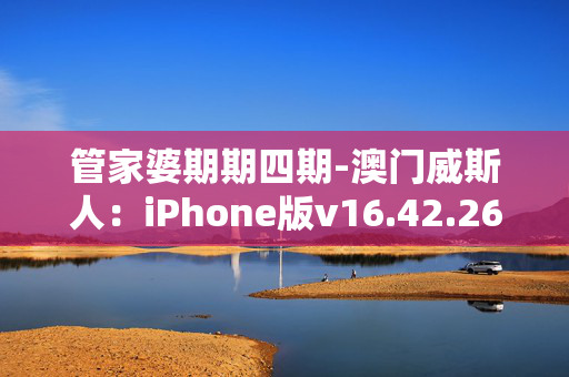 管家婆期期四期-澳门威斯人：iPhone版v16.42.26