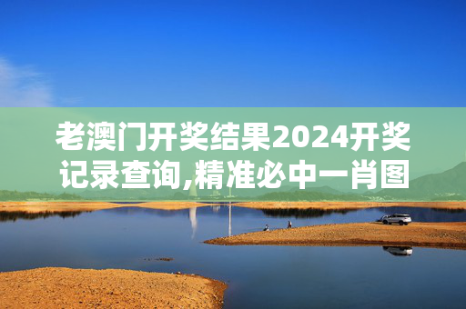 老澳门开奖结果2024开奖记录查询,精准必中一肖图,3网通用：3DM55.37.65