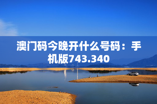 澳门码今晚开什么号码：手机版743.340