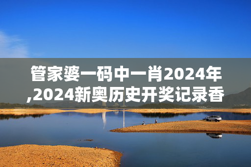 管家婆一码中一肖2024年,2024新奥历史开奖记录香港版日历,3网通用：主页版v057.611