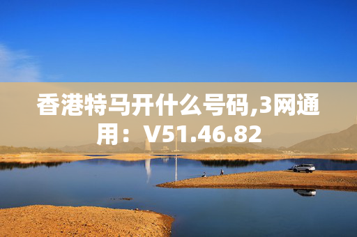 香港特马开什么号码,3网通用：V51.46.82