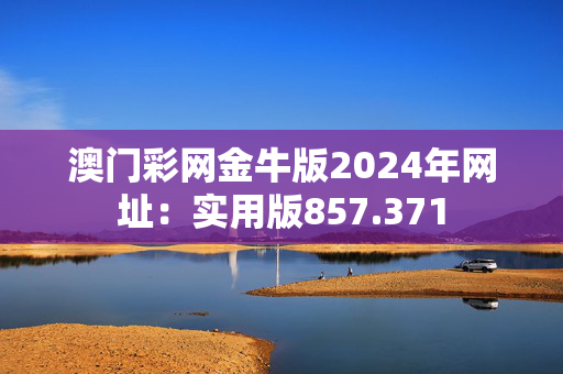 澳门彩网金牛版2024年网址：实用版857.371