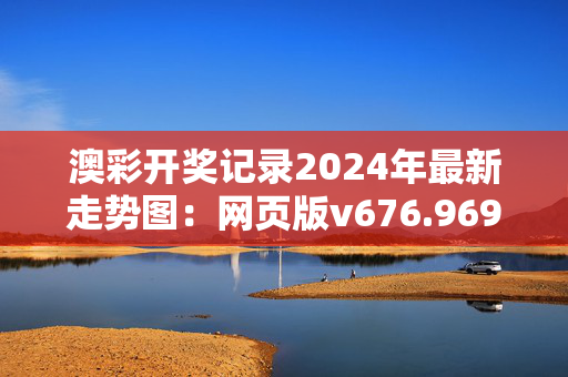 澳彩开奖记录2024年最新走势图：网页版v676.969