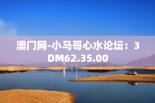 澳门网-小马哥心水论坛：3DM62.35.00