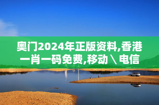 奥门2024年正版资料,香港一肖一码免费,移动＼电信＼联通 通用版：3DM07.34.55