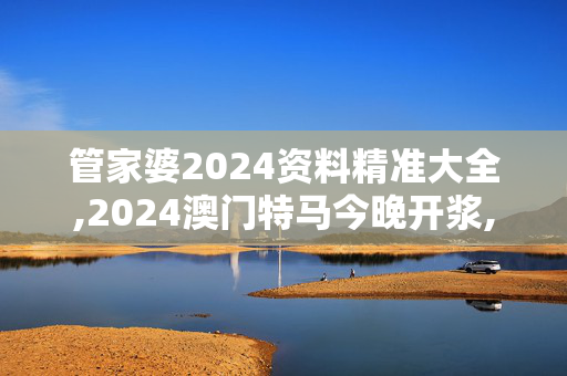 管家婆2024资料精准大全,2024澳门特马今晚开浆,3网通用：实用版525.240