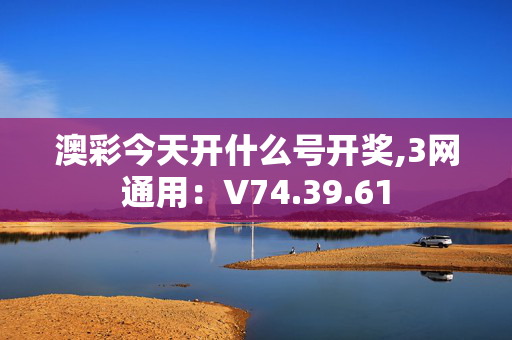 澳彩今天开什么号开奖,3网通用：V74.39.61