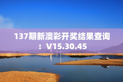 137期新澳彩开奖结果查询：V15.30.45