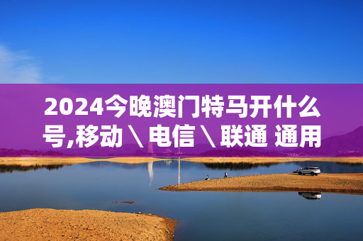 2024今晚澳门特马开什么号,移动＼电信＼联通 通用版：GM版v32.26.73