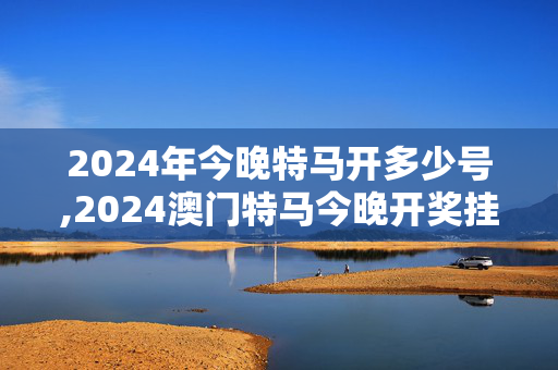 2024年今晚特马开多少号,2024澳门特马今晚开奖挂牌,移动＼电信＼联通 通用版：网页版v088.802