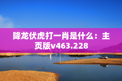 降龙伏虎打一肖是什么：主页版v463.228