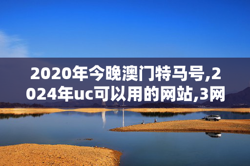 2020年今晚澳门特马号,2024年uc可以用的网站,3网通用：手机版604.895