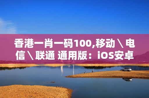 香港一肖一码100,移动＼电信＼联通 通用版：iOS安卓版438.584