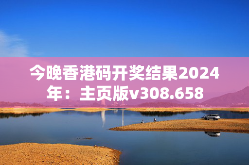 今晚香港码开奖结果2024年：主页版v308.658