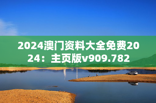 2024澳门资料大全免费2024：主页版v909.782