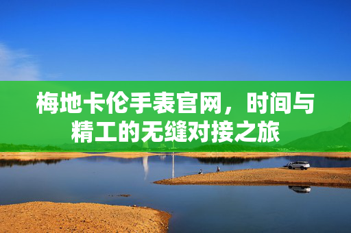 梅地卡伦手表官网，时间与精工的无缝对接之旅