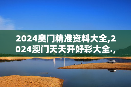 2024奥门精准资料大全,2024澳门天天开好彩大全.,3网通用：主页版v286.266