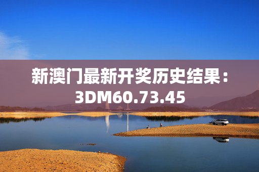 新澳门最新开奖历史结果：3DM60.73.45