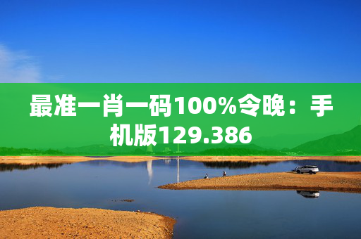 最准一肖一码100%令晚：手机版129.386