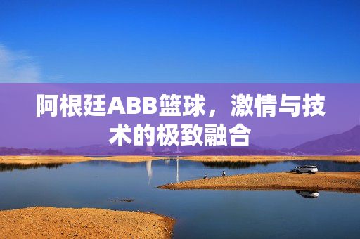 阿根廷ABB篮球，激情与技术的极致融合