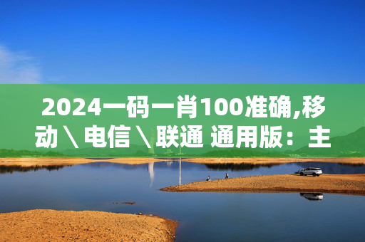 2024一码一肖100准确,移动＼电信＼联通 通用版：主页版v914.541