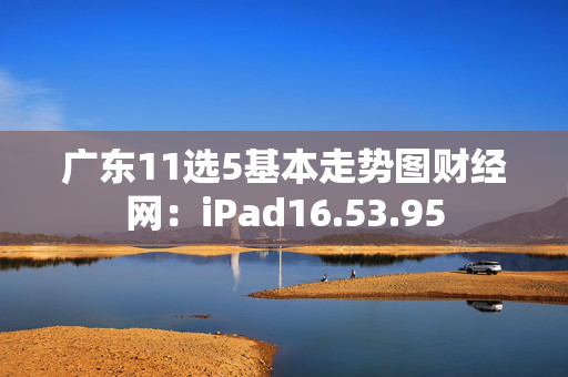 广东11选5基本走势图财经网：iPad16.53.95