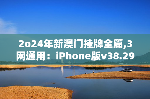 2o24年新澳门挂牌全篇,3网通用：iPhone版v38.29.30