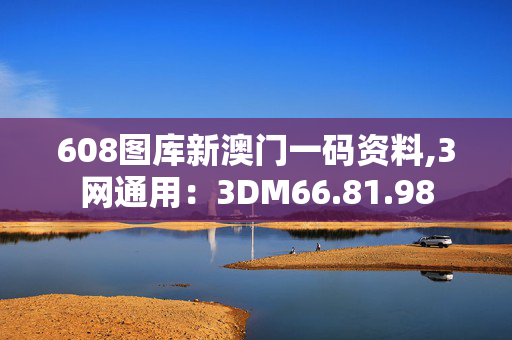 608图库新澳门一码资料,3网通用：3DM66.81.98