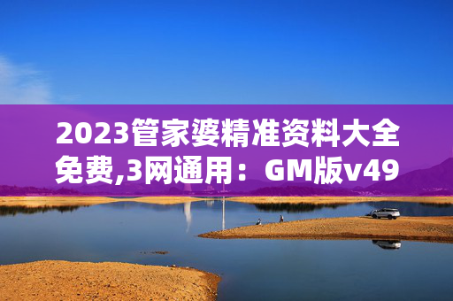 2023管家婆精准资料大全免费,3网通用：GM版v49.15.45