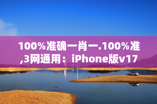 100%准确一肖一.100%准,3网通用：iPhone版v17.69.40