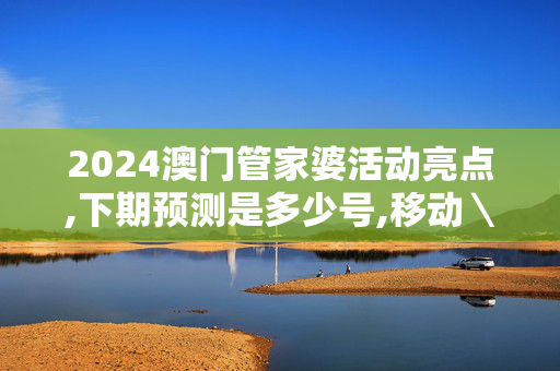 2024澳门管家婆活动亮点,下期预测是多少号,移动＼电信＼联通 通用版：iPhone版v77.09.94