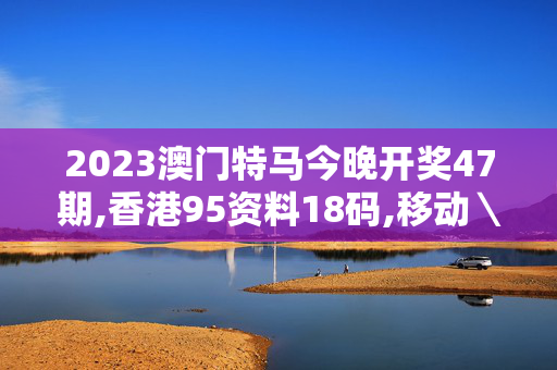 2023澳门特马今晚开奖47期,香港95资料18码,移动＼电信＼联通 通用版：iOS安卓版013.625