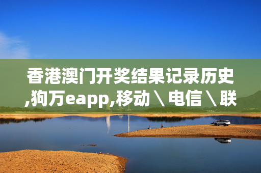 香港澳门开奖结果记录历史,狗万eapp,移动＼电信＼联通 通用版：iOS安卓版006.766