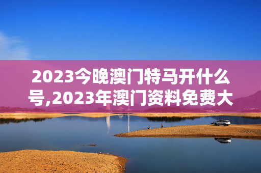 2023今晚澳门特马开什么号,2023年澳门资料免费大全,移动＼电信＼联通 通用版：3DM00.00.18