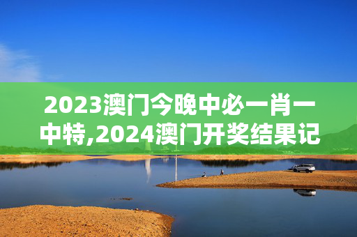 2023澳门今晚中必一肖一中特,2024澳门开奖结果记录,3网通用：安卓版123.673