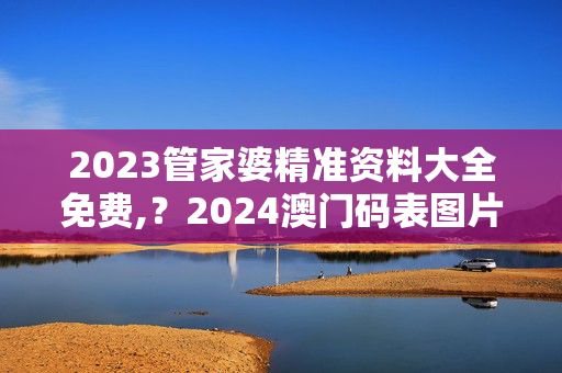 2023管家婆精准资料大全免费,？2024澳门码表图片,移动＼电信＼联通 通用版：主页版v123.412