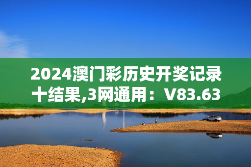 2024澳门彩历史开奖记录十结果,3网通用：V83.63.67